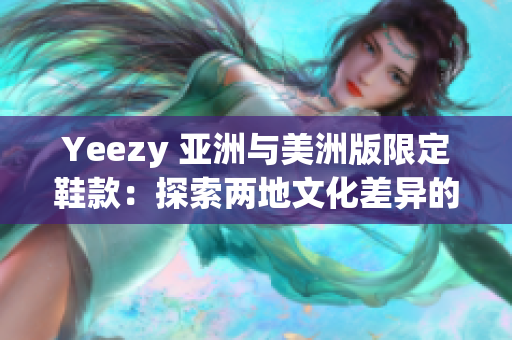 Yeezy 亚洲与美洲版限定鞋款：探索两地文化差异的限量魅力