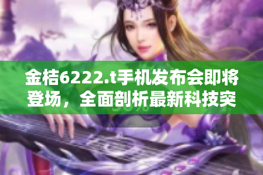 金桔6222.t手机发布会即将登场，全面剖析最新科技突破