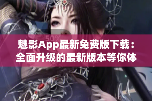 魅影App最新免费版下载：全面升级的最新版本等你体验