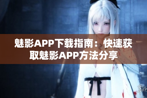 魅影APP下载指南：快速获取魅影APP方法分享