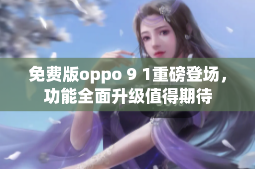 免费版oppo 9 1重磅登场，功能全面升级值得期待