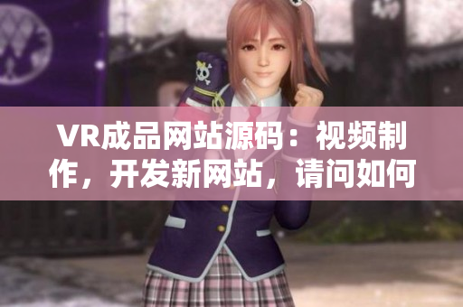 VR成品网站源码：视频制作，开发新网站，请问如何实现？