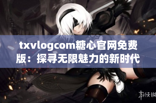 txvlogcom糖心官网免费版：探寻无限魅力的新时代明星！