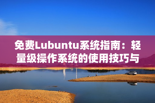 免费Lubuntu系统指南：轻量级操作系统的使用技巧与优化建议