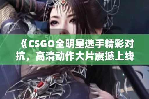 《CSGO全明星选手精彩对抗，高清动作大片震撼上线》