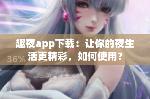 趣夜app下载：让你的夜生活更精彩，如何使用？