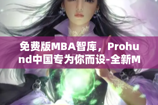 免费版MBA智库，Prohund中国专为你而设-全新MBA学习体验