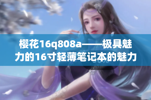 樱花16q808a——极具魅力的16寸轻薄笔记本的魅力