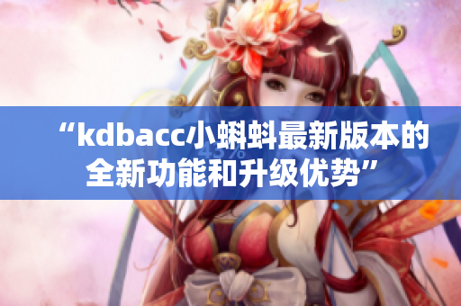 “kdbacc小蝌蚪最新版本的全新功能和升级优势”