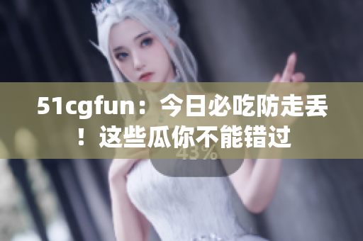 51cgfun：今日必吃防走丢！这些瓜你不能错过