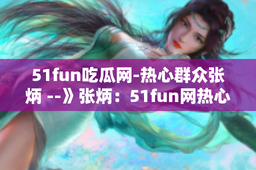 51fun吃瓜网-热心群众张炳 --》张炳：51fun网热心群众的故事