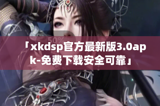 「xkdsp官方最新版3.0apk-免费下载安全可靠」