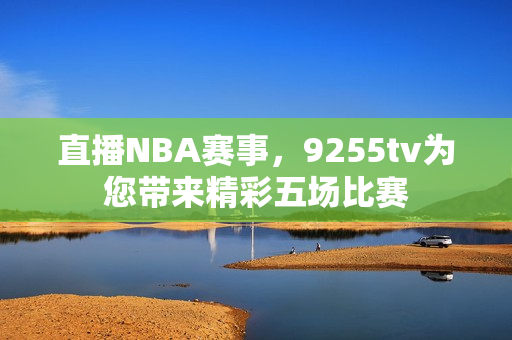 直播NBA赛事，9255tv为您带来精彩五场比赛