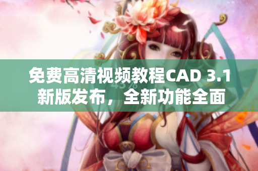 免费高清视频教程CAD 3.1 新版发布，全新功能全面解析