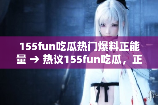 155fun吃瓜热门爆料正能量 → 热议155fun吃瓜，正能量爆料带来新风潮