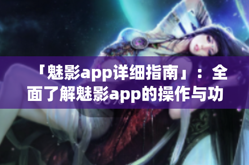 「魅影app详细指南」：全面了解魅影app的操作与功能