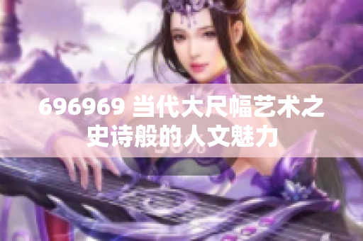 696969 当代大尺幅艺术之史诗般的人文魅力