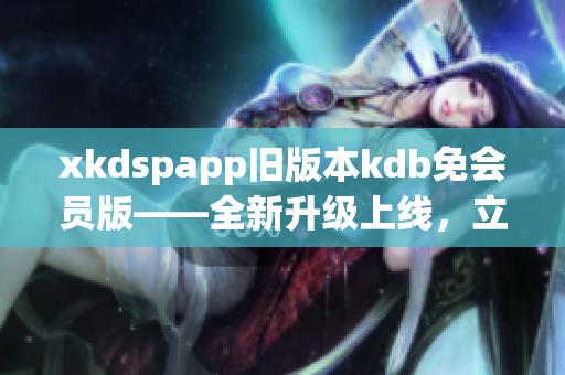 xkdspapp旧版本kdb免会员版——全新升级上线，立享无障碍使用特权