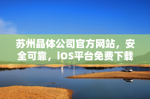 苏州晶体公司官方网站，安全可靠，iOS平台免费下载安装指南