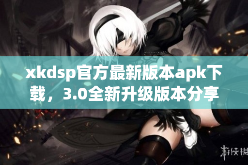 xkdsp官方最新版本apk下载，3.0全新升级版本分享