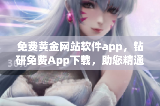 免费黄金网站软件app，钻研免费App下载，助您精通黄金行情信息