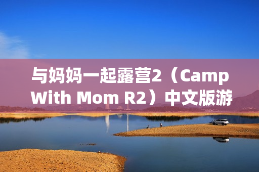 与妈妈一起露营2（Camp With Mom R2）中文版游戏——一场家庭亲子对决的露营冒险