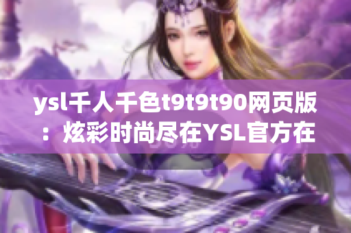 ysl千人千色t9t9t90网页版：炫彩时尚尽在YSL官方在线，多彩高端美妆尽情畅享