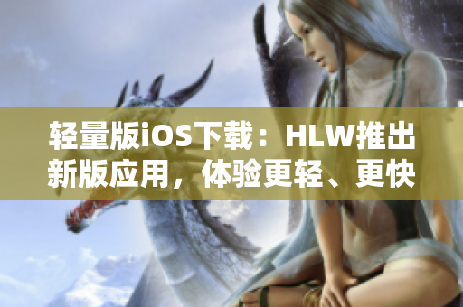 轻量版iOS下载：HLW推出新版应用，体验更轻、更快