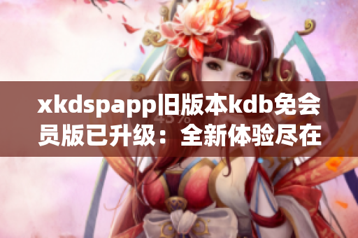 xkdspapp旧版本kdb免会员版已升级：全新体验尽在最新版本