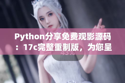 Python分享免费观影源码：17c完整重制版，为您呈现全新品质！