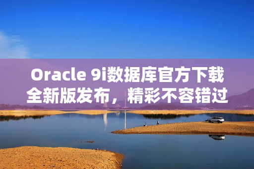 Oracle 9i数据库官方下载全新版发布，精彩不容错过