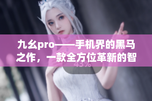 九幺pro——手机界的黑马之作，一款全方位革新的智能手机