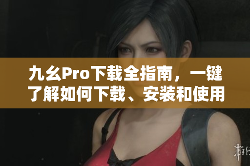 九幺Pro下载全指南，一键了解如何下载、安装和使用最新版本的九幺Pro！