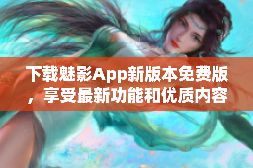 下载魅影App新版本免费版，享受最新功能和优质内容