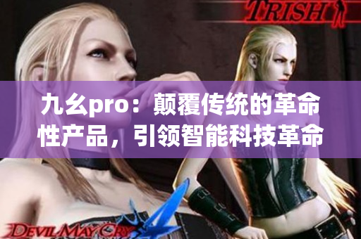 九幺pro：颠覆传统的革命性产品，引领智能科技革命