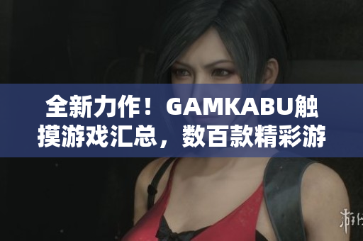 全新力作！GAMKABU触摸游戏汇总，数百款精彩游戏等你来体验