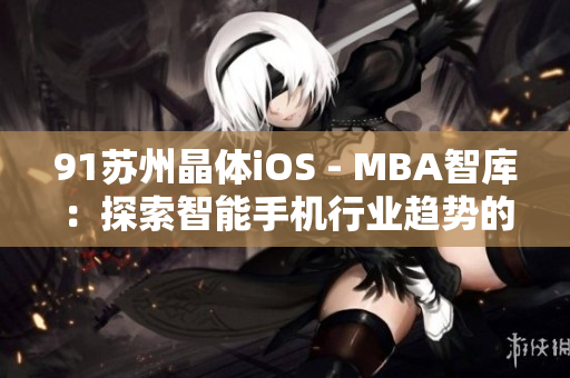 91苏州晶体iOS - MBA智库：探索智能手机行业趋势的最新案例研究