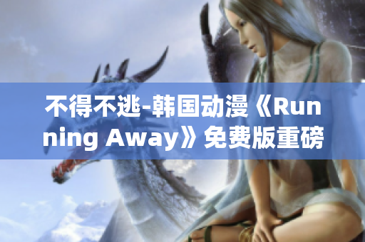 不得不逃-韩国动漫《Running Away》免费版重磅推出