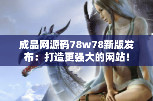 成品网源码78w78新版发布：打造更强大的网站！