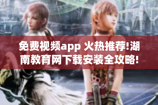 免费视频app 火热推荐!湖南教育网下载安装全攻略!