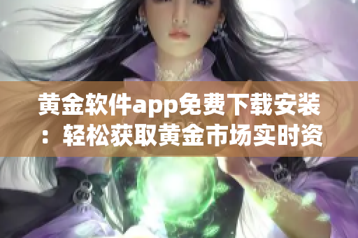 黄金软件app免费下载安装：轻松获取黄金市场实时资讯和交易策略