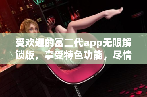 受欢迎的富二代app无限解锁版，享受特色功能，尽情体验