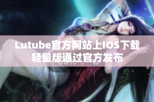 Lutube官方网站上IOS下载轻量版通过官方发布