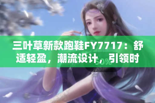 三叶草新款跑鞋FY7717：舒适轻盈，潮流设计，引领时尚潮流