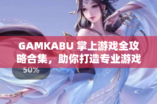 GAMKABU 掌上游戏全攻略合集，助你打造专业游戏指南