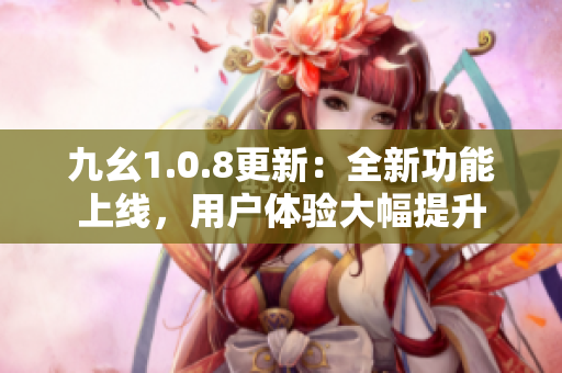 九幺1.0.8更新：全新功能上线，用户体验大幅提升