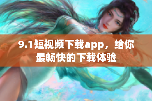 9.1短视频下载app，给你最畅快的下载体验