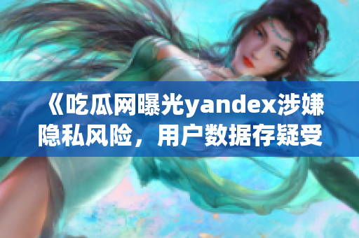 《吃瓜网曝光yandex涉嫌隐私风险，用户数据存疑受侵》