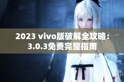 2023 vivo版破解全攻略：3.0.3免费完整指南