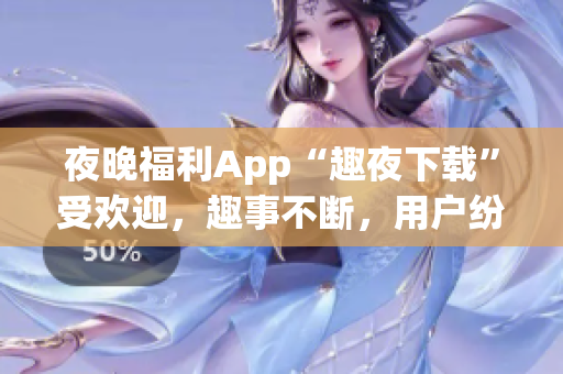 夜晚福利App“趣夜下载”受欢迎，趣事不断，用户纷纷好评